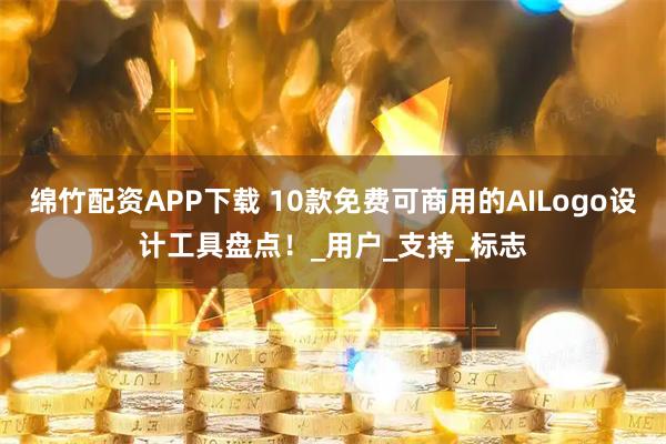 绵竹配资APP下载 10款免费可商用的AILogo设计工具盘点！_用户_支持_标志