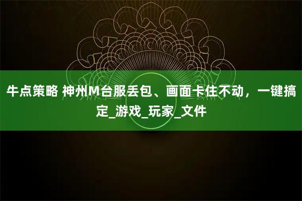 牛点策略 神州M台服丢包、画面卡住不动，一键搞定_游戏_玩家_文件