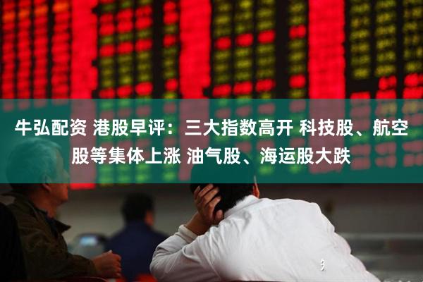 牛弘配资 港股早评：三大指数高开 科技股、航空股等集体上涨 油气股、海运股大跌