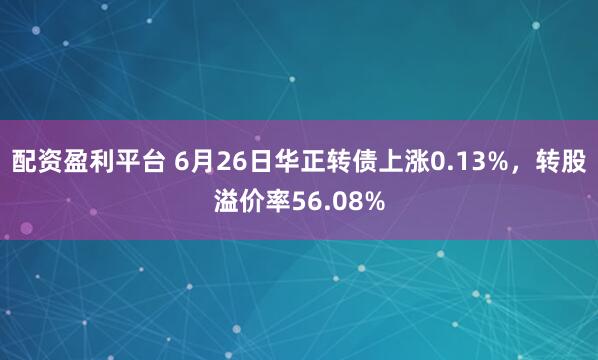 配资盈利平台 6月26日华正转债上涨0.13%，转股溢价率56.08%