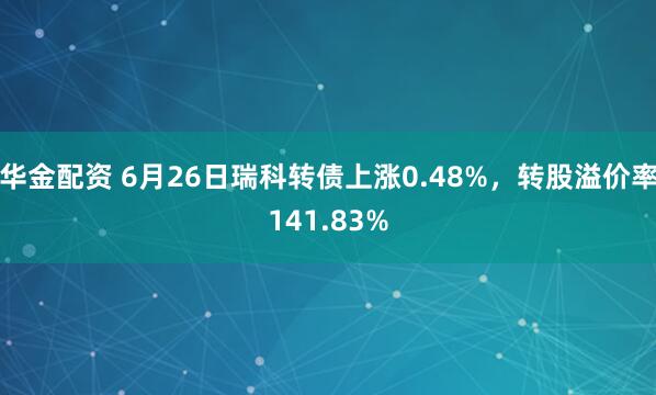 华金配资 6月26日瑞科转债上涨0.48%，转股溢价率141.83%