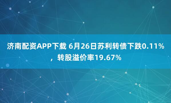 济南配资APP下载 6月26日苏利转债下跌0.11%，转股溢价率19.67%