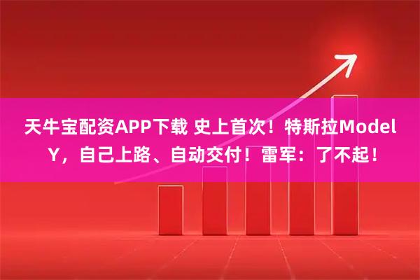 天牛宝配资APP下载 史上首次！特斯拉Model Y，自己上路、自动交付！雷军：了不起！
