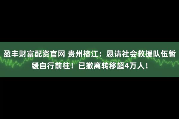 盈丰财富配资官网 贵州榕江：恳请社会救援队伍暂缓自行前往！已撤离转移超4万人！