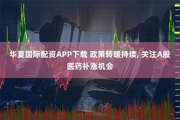 华夏国际配资APP下载 政策转暖持续, 关注A股医药补涨机会