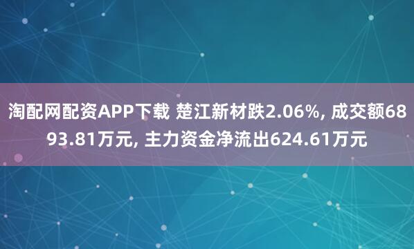 淘配网配资APP下载 楚江新材跌2.06%, 成交额6893.81万元, 主力资金净流出624.61万元