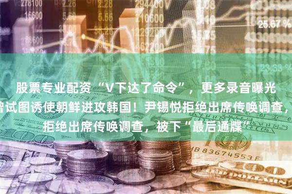 股票专业配资 “V下达了命令”，更多录音曝光！前总统尹锡悦曾试图诱使朝鲜进攻韩国！尹锡悦拒绝出席传唤调查，被下“最后通牒”