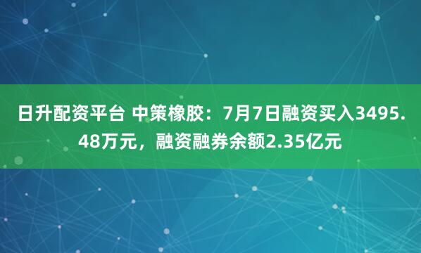 日升配资平台 中策橡胶：7月7日融资买入3495.48万元，融资融券余额2.35亿元