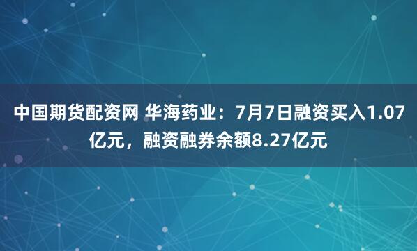中国期货配资网 华海药业：7月7日融资买入1.07亿元，融资融券余额8.27亿元