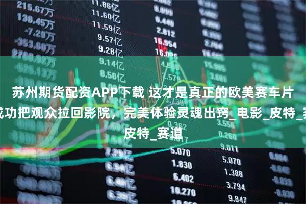 苏州期货配资APP下载 这才是真正的欧美赛车片，成功把观众拉回影院，完美体验灵魂出窍_电影_皮特_赛道