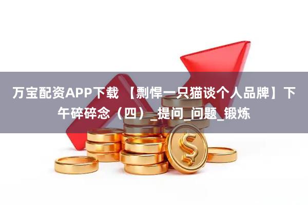 万宝配资APP下载 【剽悍一只猫谈个人品牌】下午碎碎念（四）_提问_问题_锻炼