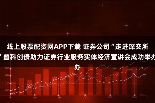 线上股票配资网APP下载 证券公司“走进深交所”暨科创债助力证券行业服务实体经济宣讲会成功举办