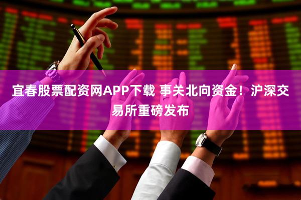 宜春股票配资网APP下载 事关北向资金！沪深交易所重磅发布