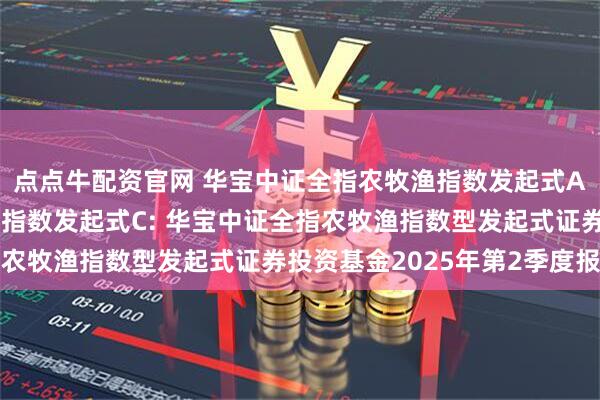 点点牛配资官网 华宝中证全指农牧渔指数发起式A,华宝中证全指农牧渔指数发起式C: 华宝中证全指农牧渔指数型发起式证券投资基金2025年第2季度报告