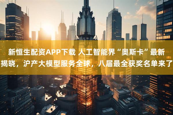 新恒生配资APP下载 人工智能界“奥斯卡”最新揭晓，沪产大模型服务全球，八届最全获奖名单来了