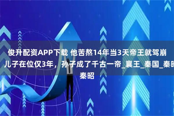 俊升配资APP下载 他苦熬14年当3天帝王就驾崩，儿子在位仅3年，孙子成了千古一帝_襄王_秦国_秦昭