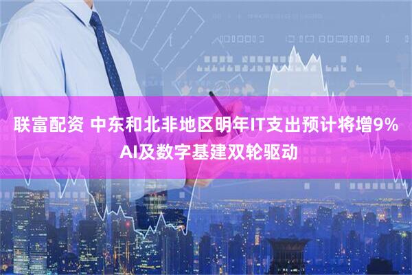 联富配资 中东和北非地区明年IT支出预计将增9% AI及数字基建双轮驱动