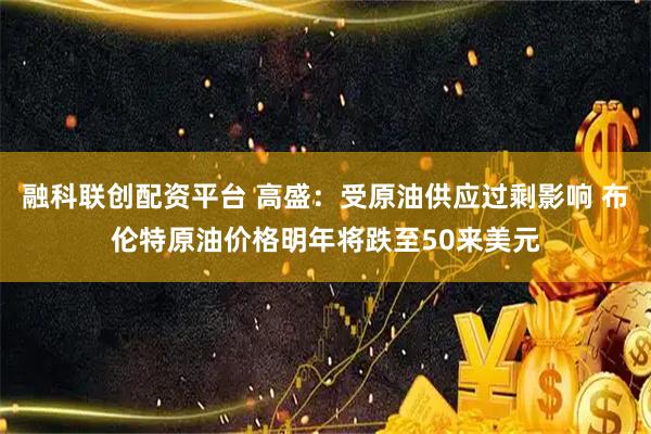 融科联创配资平台 高盛：受原油供应过剩影响 布伦特原油价格明年将跌至50来美元