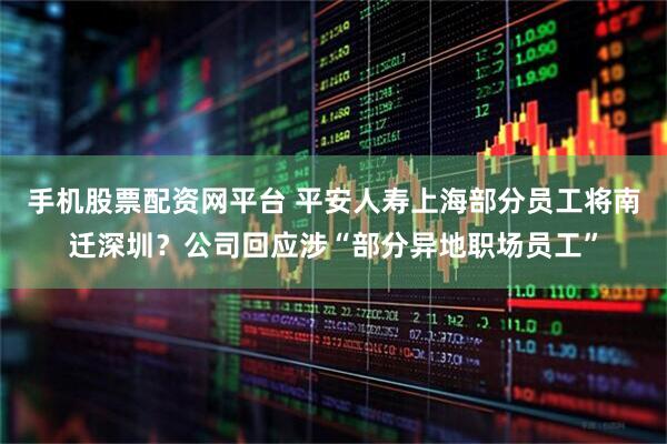 手机股票配资网平台 平安人寿上海部分员工将南迁深圳？公司回应涉“部分异地职场员工”