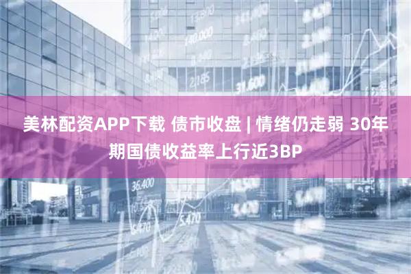 美林配资APP下载 债市收盘 | 情绪仍走弱 30年期国债收益率上行近3BP