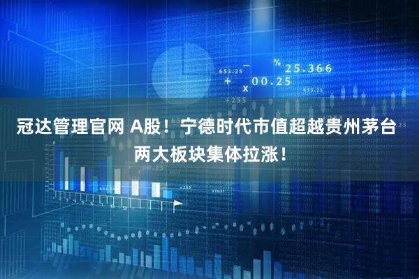 冠达管理官网 A股！宁德时代市值超越贵州茅台 两大板块集体拉涨！