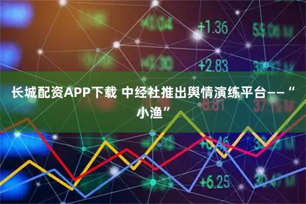 长城配资APP下载 中经社推出舆情演练平台——“小渔”