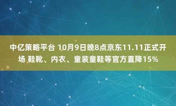 中亿策略平台 10月9日晚8点京东11.11正式开场 鞋靴、内衣、童装童鞋等官方直降15%