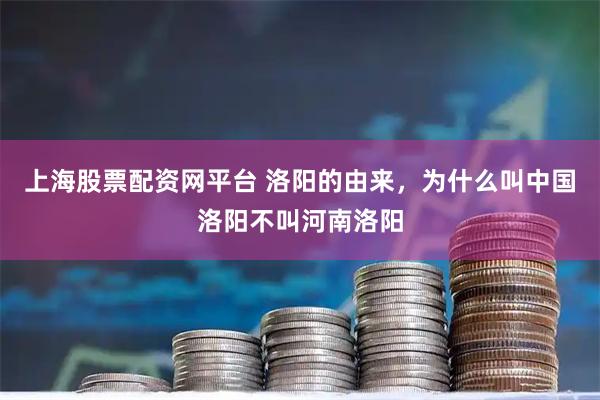 上海股票配资网平台 洛阳的由来，为什么叫中国洛阳不叫河南洛阳