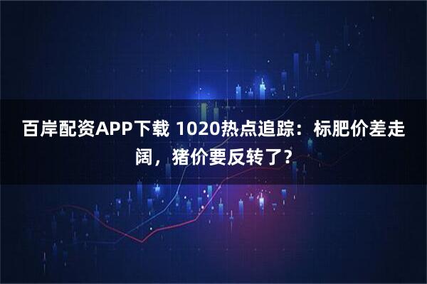 百岸配资APP下载 1020热点追踪：标肥价差走阔，猪价要反转了？