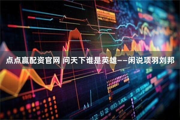 点点赢配资官网 问天下谁是英雄——闲说项羽刘邦