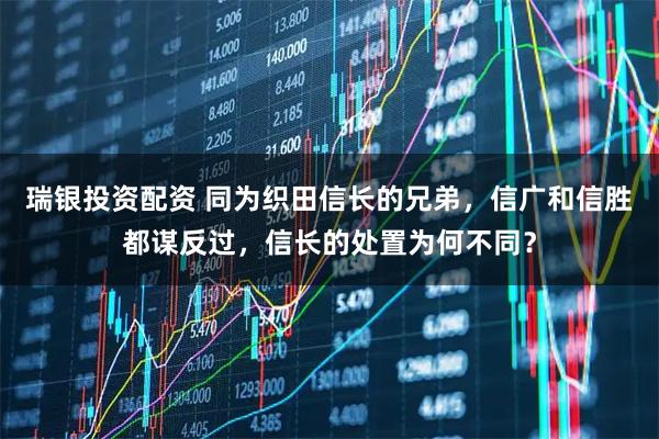 瑞银投资配资 同为织田信长的兄弟，信广和信胜都谋反过，信长的处置为何不同？