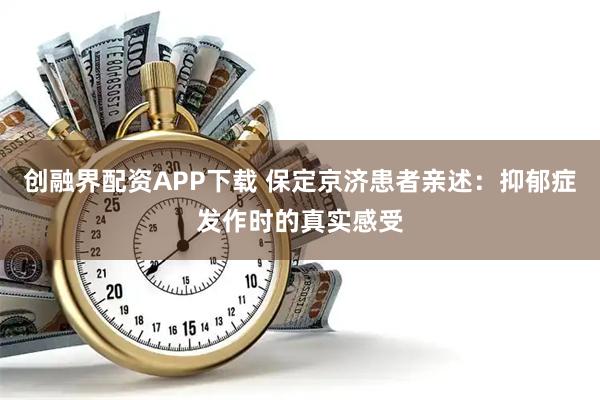 创融界配资APP下载 保定京济患者亲述：抑郁症发作时的真实感受