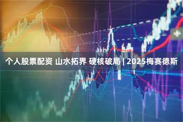 个人股票配资 山水拓界 硬核破局 | 2025梅赛德斯