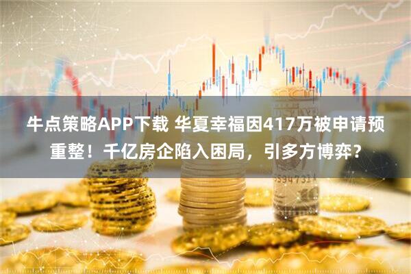 牛点策略APP下载 华夏幸福因417万被申请预重整！千亿房企陷入困局，引多方博弈？