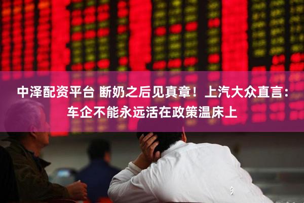 中泽配资平台 断奶之后见真章！上汽大众直言：车企不能永远活在政策温床上
