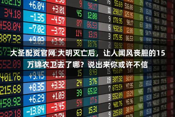 大圣配资官网 大明灭亡后，让人闻风丧胆的15万锦衣卫去了哪？说出来你或许不信
