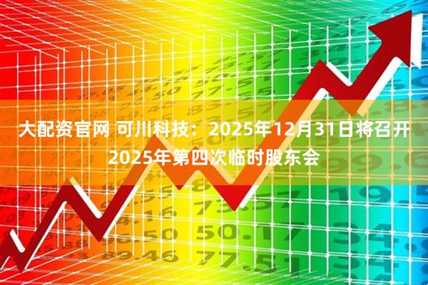 大配资官网 可川科技：2025年12月31日将召开2025年第四次临时股东会