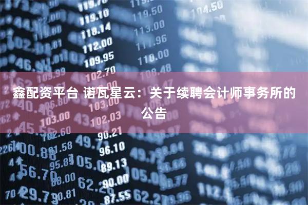 鑫配资平台 诺瓦星云：关于续聘会计师事务所的公告