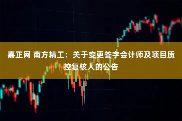 嘉正网 南方精工：关于变更签字会计师及项目质控复核人的公告