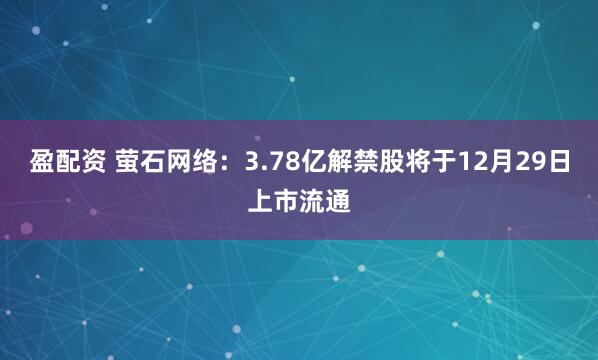 盈配资 萤石网络：3.78亿解禁股将于12月29日上市流通