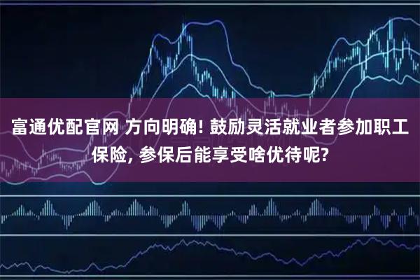 富通优配官网 方向明确! 鼓励灵活就业者参加职工保险, 参保后能享受啥优待呢?