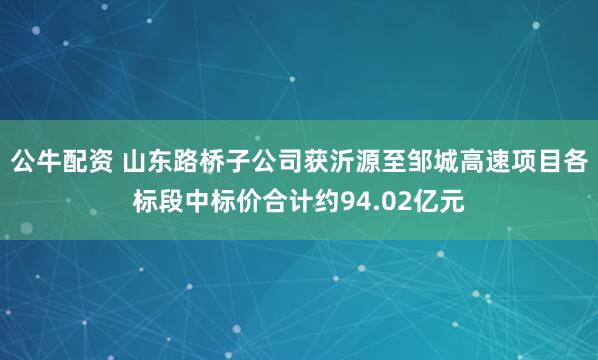 公牛配资 山东路桥子公司获沂源至邹城高速项目各标段中标价合计约94.02亿元