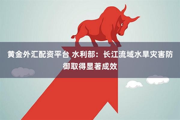 黄金外汇配资平台 水利部：长江流域水旱灾害防御取得显著成效