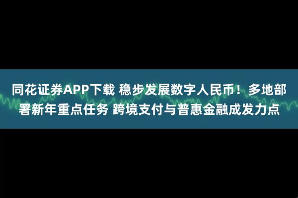同花证券APP下载 稳步发展数字人民币！多地部署新年重点任务 跨境支付与普惠金融成发力点