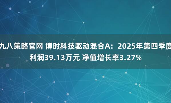 九八策略官网 博时科技驱动混合A：2025年第四季度利润39.13万元 净值增长率3.27%