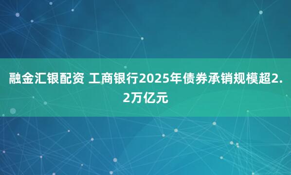 融金汇银配资 工商银行2025年债券承销规模超2.2万亿元