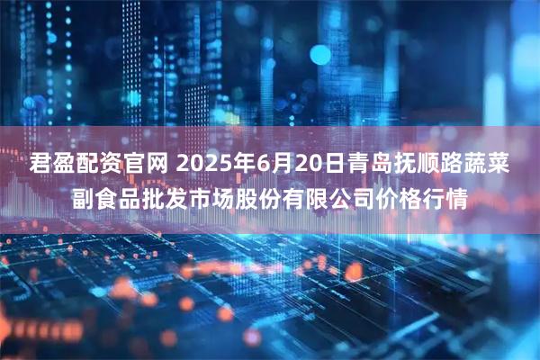 君盈配资官网 2025年6月20日青岛抚顺路蔬菜副食品批发市场股份有限公司价格行情