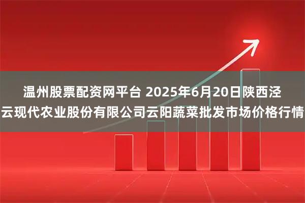 温州股票配资网平台 2025年6月20日陕西泾云现代农业股份有限公司云阳蔬菜批发市场价格行情