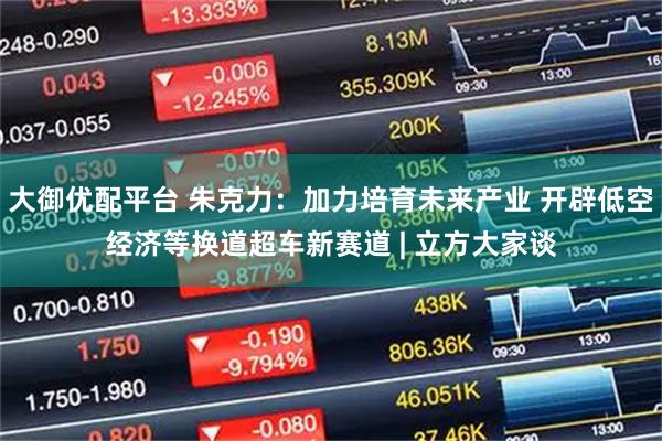 大御优配平台 朱克力：加力培育未来产业 开辟低空经济等换道超车新赛道 | 立方大家谈