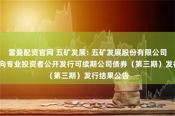 雷曼配资官网 五矿发展: 五矿发展股份有限公司2025年面向专业投资者公开发行可续期公司债券（第三期）发行结果公告